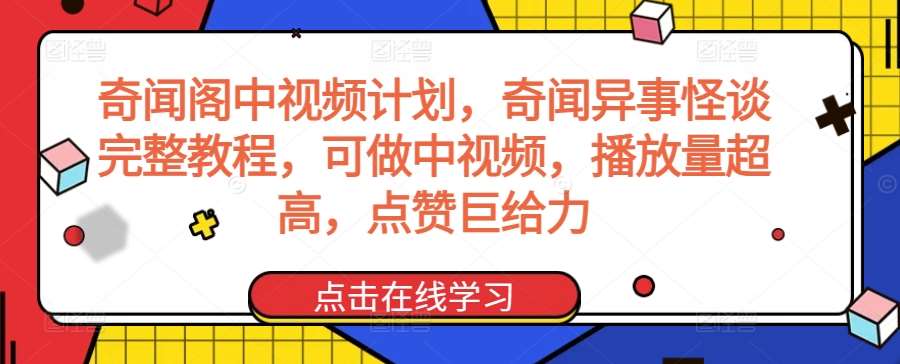 奇闻阁中视频计划，奇闻异事怪谈完整教程，可做中视频，播放量超高，点赞巨给力-1号库创业圈