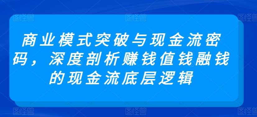 商业模式突破与现金流密码，深度剖析赚钱值钱融钱的现金流底层逻辑-1号库创业圈