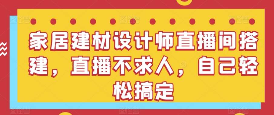 家居建材设计师直播间搭建，直播不求人，自己轻松搞定-1号库创业圈