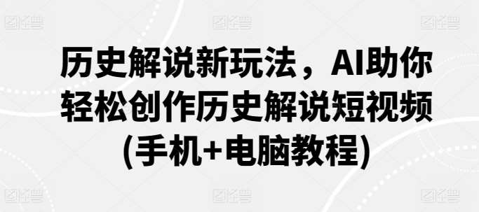 历史解说新玩法，AI助你轻松创作历史解说短视频(手机+电脑教程)-1号库创业圈