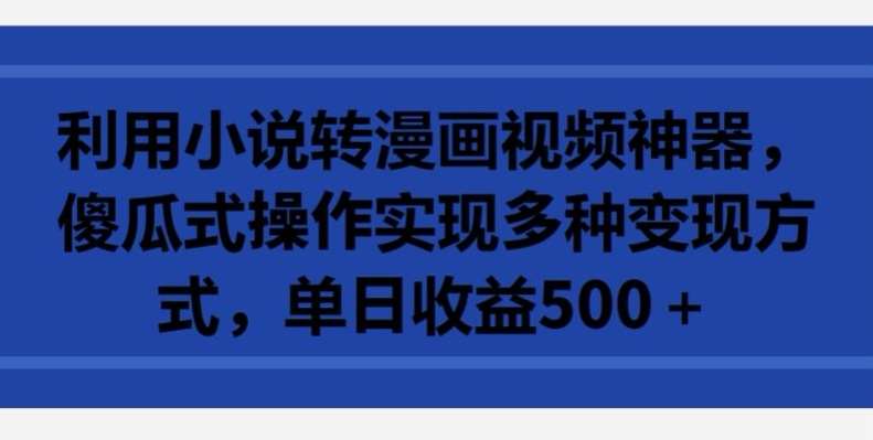 利用小说转漫画视频神器，傻瓜式操作实现多种变现方式，单日收益500+【揭秘】-1号库创业圈