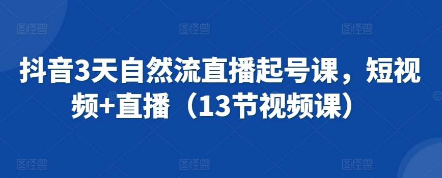 抖音3天自然流直播起号课，短视频+直播（13节视频课）-1号库创业圈