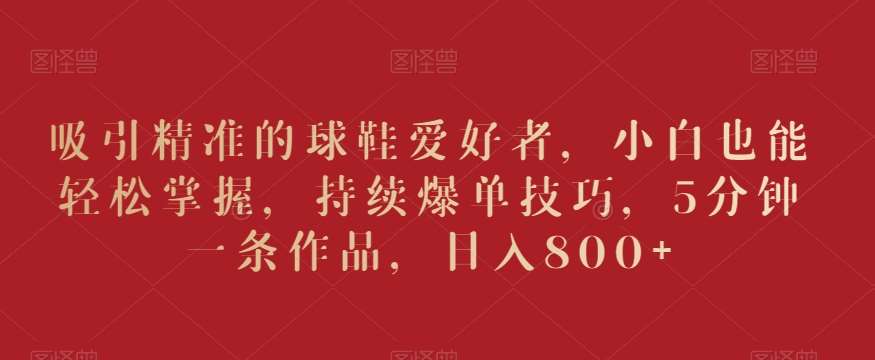 吸引精准的球鞋爱好者，小白也能轻松掌握，持续爆单技巧，5分钟一条作品，日入800+【揭秘】-1号库创业圈