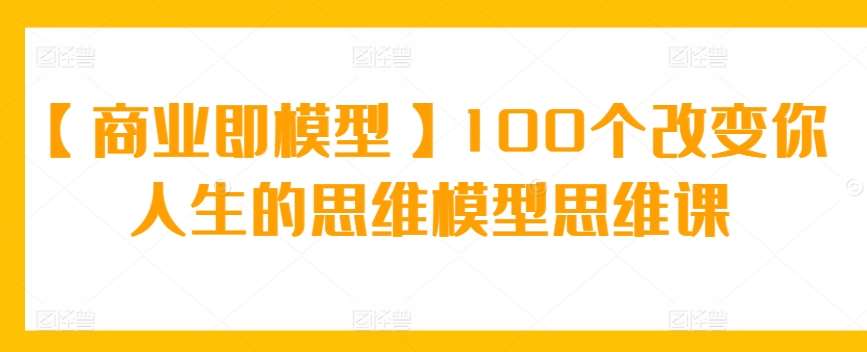 【商业即模型】100个改变你人生的思维模型思维课-1号库创业圈
