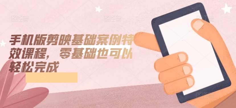 手机版剪映基础案例特效课程，零基础也可以轻松完成-1号库创业圈