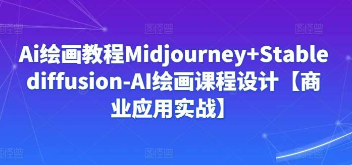 Ai绘画教程Midjourney+Stablediffusion-AI绘画课程设计【商业应用实战】-1号库创业圈