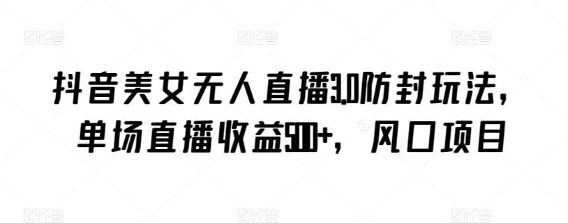 抖音美女无人直播3.0防封玩法，单场直播收益500+，风口项目【揭秘】-1号库创业圈