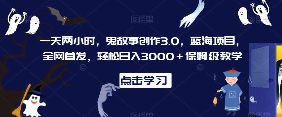 一天两小时，鬼故事创作3.0，蓝海项目，全网首发，轻松日入3000＋保姆级教学【揭秘】-1号库创业圈