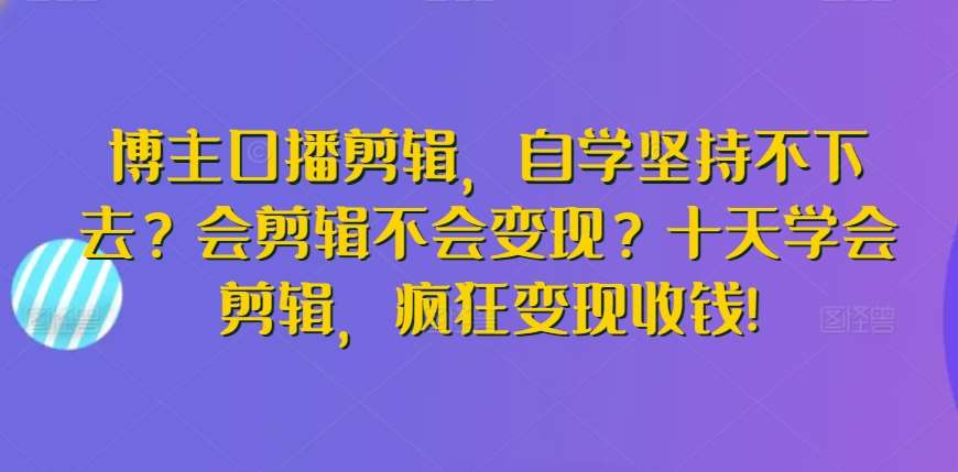 博主口播剪辑，自学坚持不下去？会剪辑不会变现？十天学会剪辑，疯狂变现收钱!-1号库创业圈