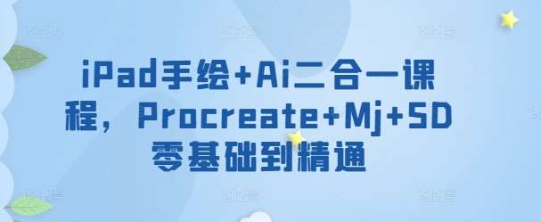 iPad手绘+Ai二合一课程，​Procreate+Mj+SD零基础到精通-1号库创业圈