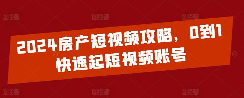 2024房产短视频攻略，0到1快速起短视频账号-1号库创业圈