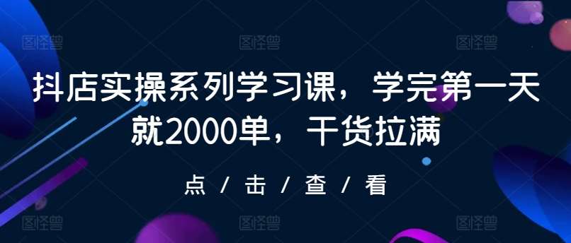 抖店实操系列学习课，学完第一天就2000单，干货拉满-1号库创业圈
