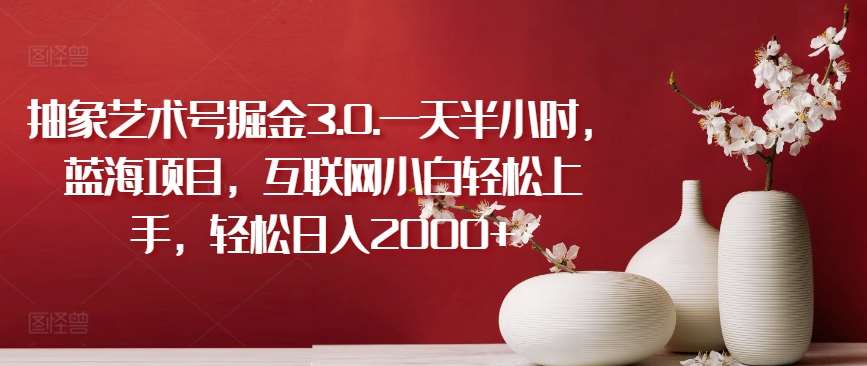 抽象艺术号掘金3.0.一天半小时，蓝海项目，互联网小白轻松上手，轻松日入2000+【揭秘】-1号库创业圈