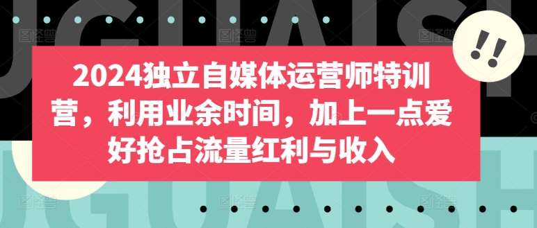 2024独立自媒体运营师特训营，利用业余时间，加上一点爱好抢占流量红利与收入-1号库创业圈