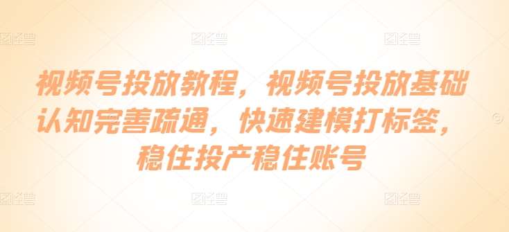 视频号投放教程，​视频号投放基础认知完善疏通，快速建模打标签，稳住投产稳住账号-问小徐资源库