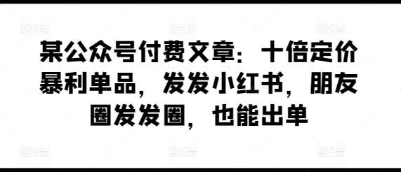 某公众号付费文章：十倍定价暴利单品，发发小红书，朋友圈发发圈，也能出单-1号库创业圈