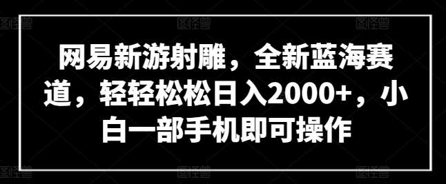 网易新游射雕，全新蓝海赛道，轻轻松松日入2000+，小白一部手机即可操作【揭秘】-1号库创业圈