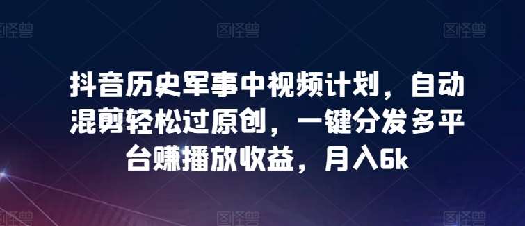 抖音历史军事中视频计划，自动混剪轻松过原创，一键分发多平台赚播放收益，月入6k【揭秘】-1号库创业圈