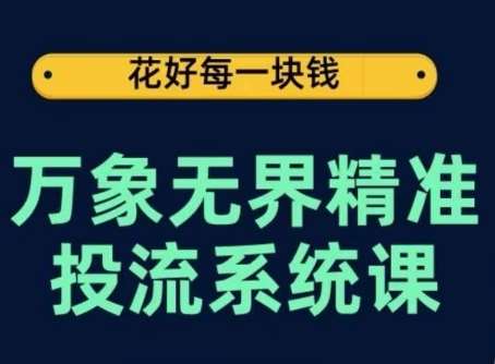 万象无界精准投流系统课，从关键词到推荐，从万象台到达摩盘，从底层原理到实操步骤-1号库创业圈