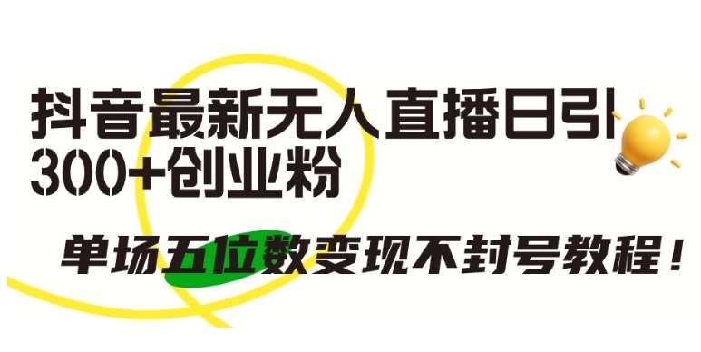 抖音最新无人直播日引300+创业粉，单场五位数变现不封号教程【揭秘】-1号库创业圈