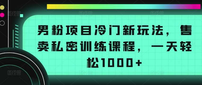 男粉项目冷门新玩法，售卖私密训练课程，一天轻松1000+【揭秘】-1号库创业圈