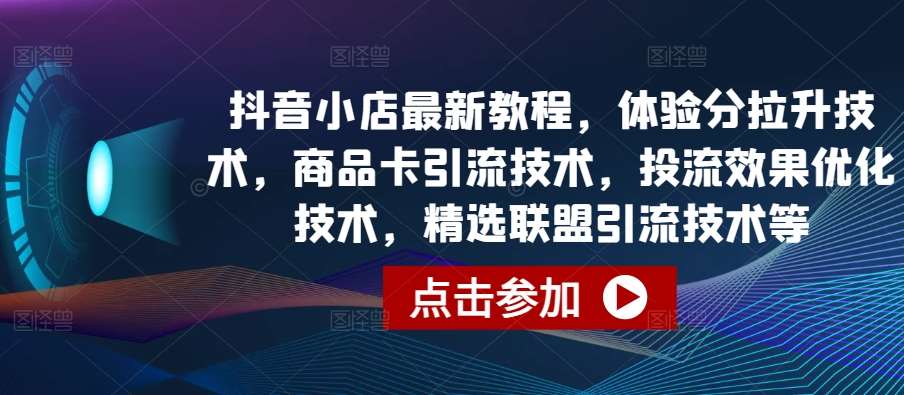 抖音小店最新教程，体验分拉升技术，商品卡引流技术，投流效果优化技术，精选联盟引流技术等-1号库创业圈