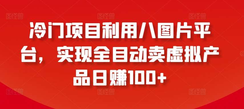 冷门项目利用八图片平台，实现全目动卖虚拟产品日赚100+【揭秘】-1号库创业圈