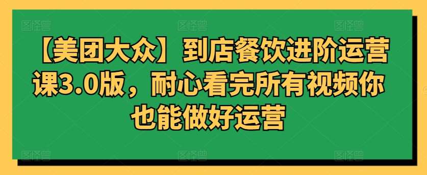 【美团大众】到店餐饮进阶运营课3.0版，耐心看完所有视频你也能做好运营-1号库创业圈