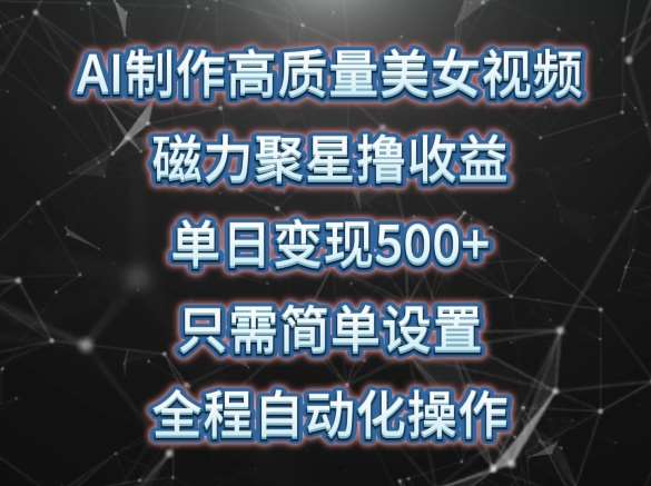 AI制作高质量美女视频，磁力聚星撸收益，单日变现500+，只需简单设置，全程自动化操作【揭秘】-1号库创业圈