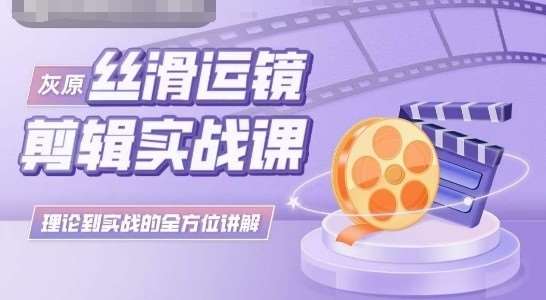 灰原丝滑运镜剪辑实战课，理论到实践的全方位讲解-1号库创业圈