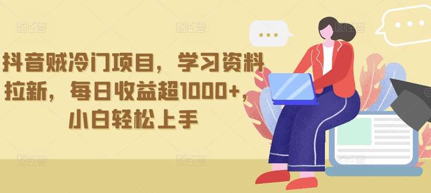 抖音贼冷门项目，学习资料拉新，每日收益超1000+，小白轻松上手【揭秘】-1号库创业圈