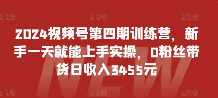 2024视频号第四期训练营，新手一天就能上手实操，0粉丝带货日收入3455元-1号库创业圈