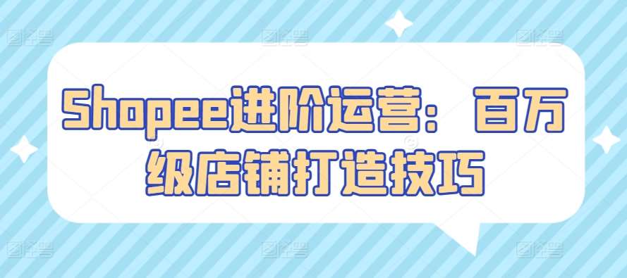 Shopee进阶运营：百万级店铺打造技巧-1号库创业圈