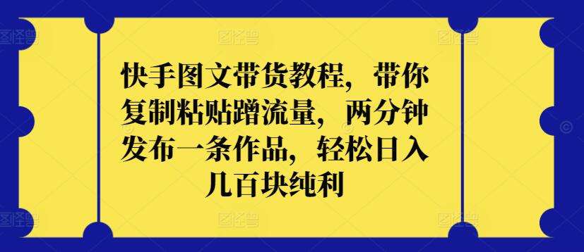 快手图文带货教程，带你复制粘贴蹭流量，两分钟发布一条作品，轻松日入几百块纯利【揭秘】-1号库创业圈