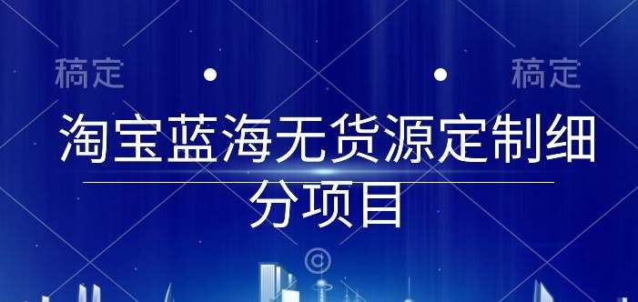 淘宝蓝海无货源定制细分项目，从0到起店实操全流程【揭秘】-1号库创业圈