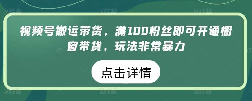 视频号搬运带货，满100粉丝即可开通橱窗带货，玩法非常暴力【揭秘】-1号库创业圈