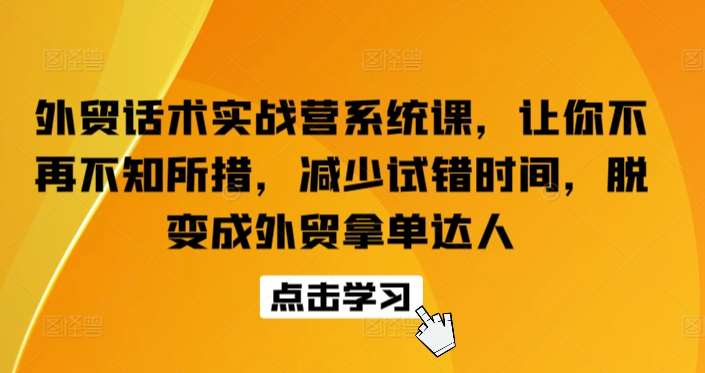 外贸话术实战营系统课，让你不再不知所措，减少试错时间，脱变成外贸拿单达人-1号库创业圈