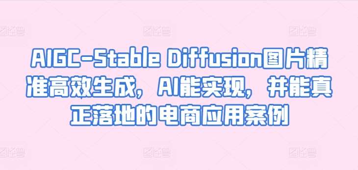 AIGC-Stable Diffusion图片精准高效生成，AI能实现，并能真正落地的电商应用案例-1号库创业圈