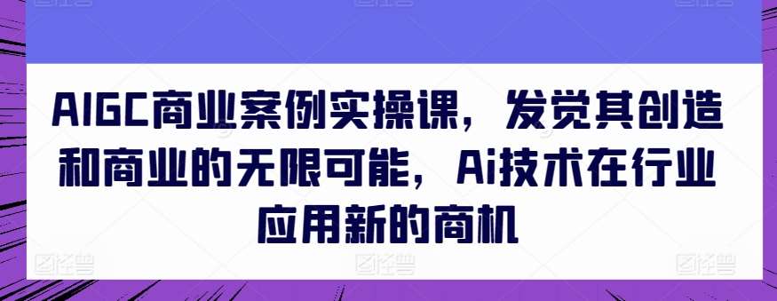 AIGC商业案例实操课，发觉其创造和商业的无限可能，Ai技术在行业应用新的商机-1号库创业圈