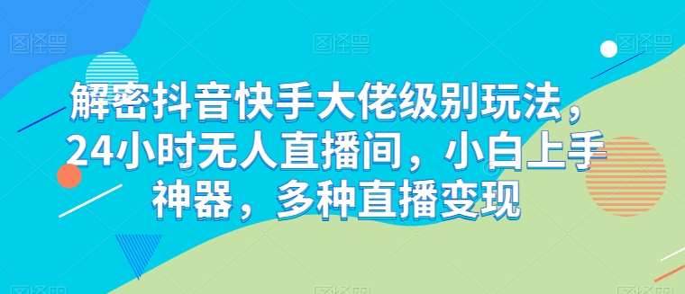 解密抖音快手大佬级别玩法，24小时无人直播间，小白上手神器，多种直播变现【揭秘】-1号库创业圈