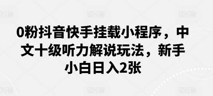 0粉抖音快手挂载小程序，中文十级听力解说玩法，新手小白日入2张-1号库创业圈