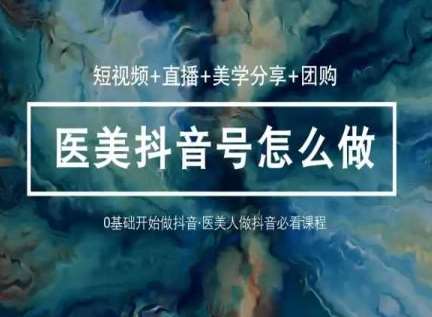 玩转医美抖音短视频与直播，36堂网课学逻辑(短视频+直播+美学分享+团购)-1号库创业圈