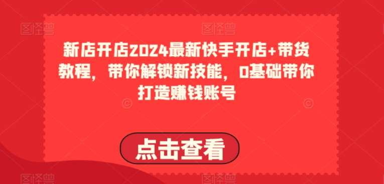 2024最新快手开店+带货教程，带你解锁新技能，0基础带你打造赚钱账号-1号库创业圈