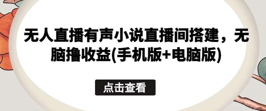 无人直播有声小说直播间搭建，无脑撸收益(手机版+电脑版)-1号库创业圈