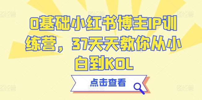 0基础小红书博主IP训练营，37天天教你从小白到KOL-1号库创业圈