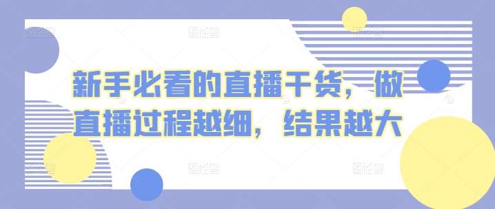 新手必看的直播干货，做直播过程越细，结果越大-1号库创业圈