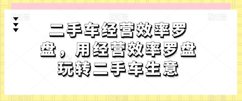 二手车经营效率罗盘，用经营效率罗盘玩转二手车生意-1号库创业圈