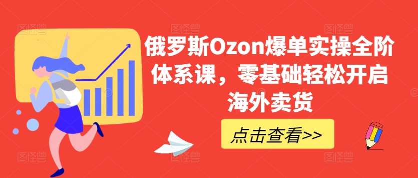 俄罗斯Ozon爆单实操全阶体系课，零基础轻松开启海外卖货-1号库创业圈