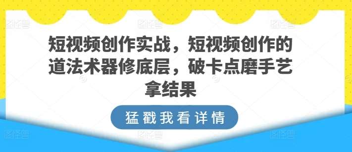 短视频创作实战，短视频创作的道法术器修底层，破卡点磨手艺拿结果-1号库创业圈