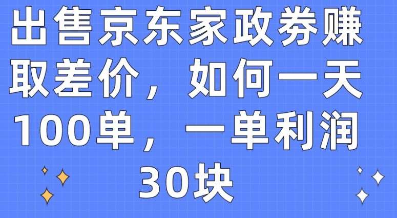 出售京东家政劵赚取差价，如何一天100单，一单利润30块【揭秘】-1号库创业圈